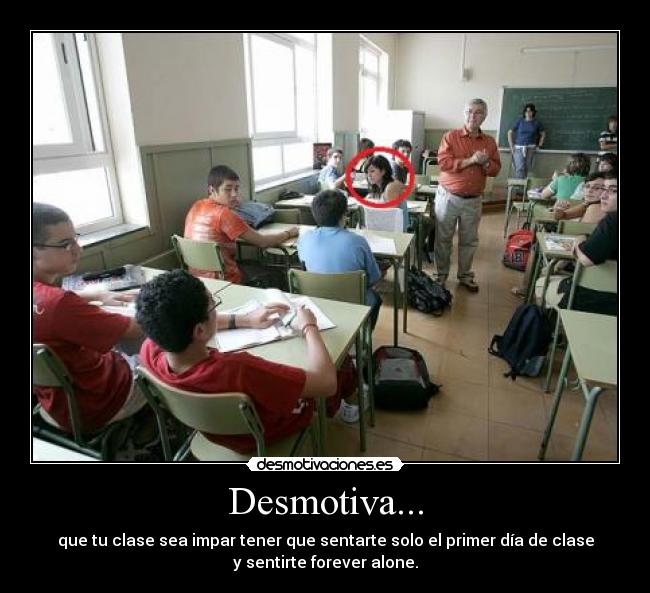 Desmotiva... - que tu clase sea impar tener que sentarte solo el primer día de clase
y sentirte forever alone.