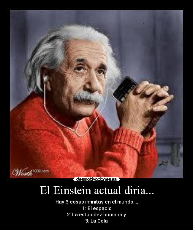 El Einstein actual diria... - Hay 3 cosas infinitas en el mundo....
1: El espacio
2: La estupidez humana y
3: La Cola