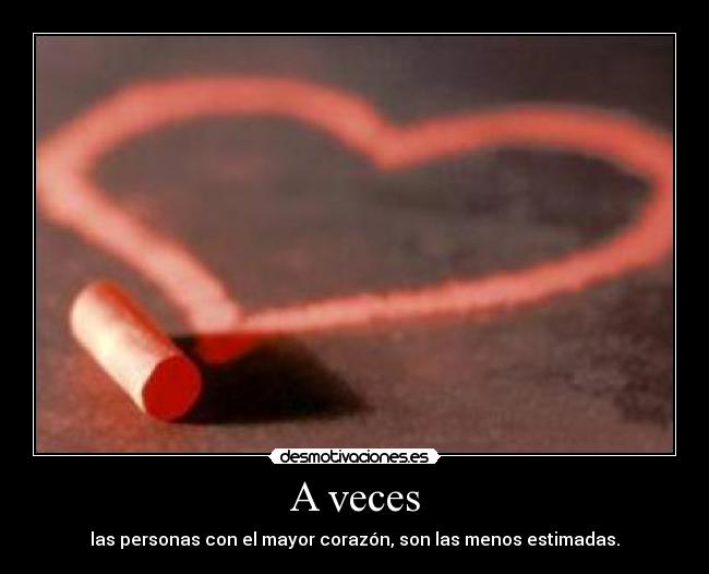 A veces - las personas con el mayor corazón, son las menos estimadas.