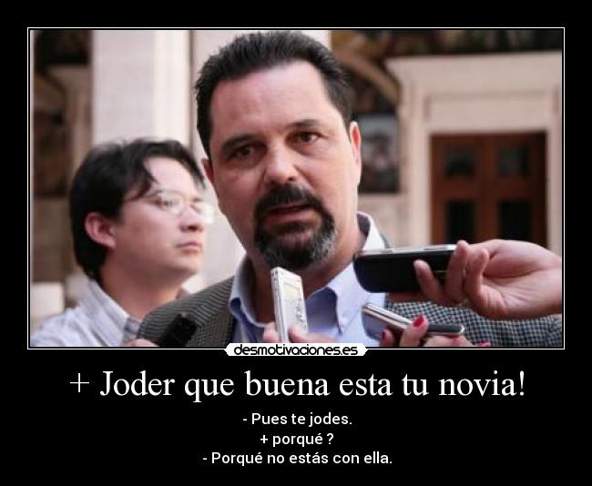 + Joder que buena esta tu novia! - - Pues te jodes.
+ porqué ?
- Porqué no estás con ella.