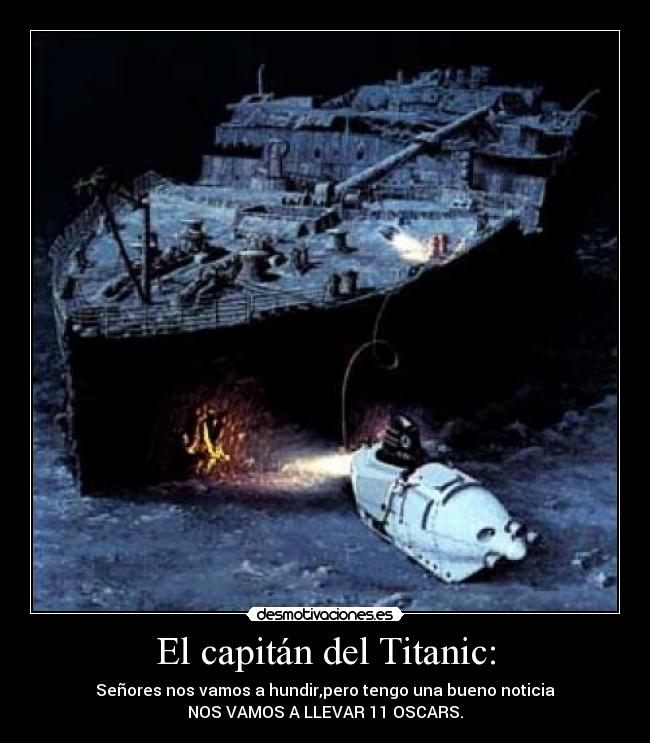 El capitán del Titanic: - Señores nos vamos a hundir,pero tengo una bueno noticia
NOS VAMOS A LLEVAR 11 OSCARS.