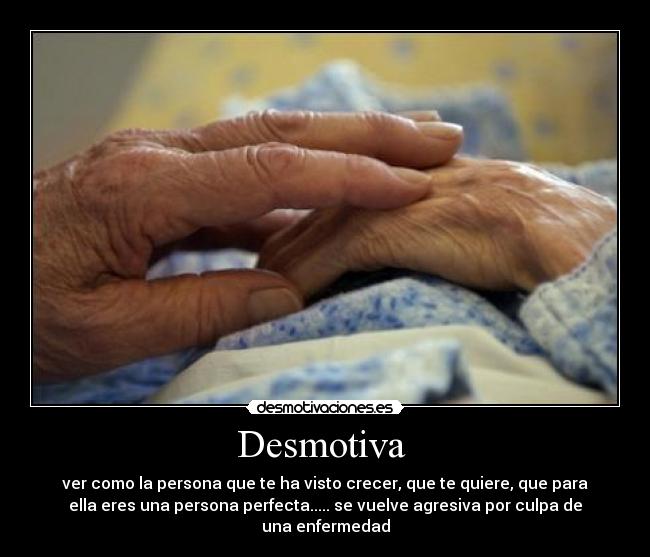 Desmotiva - ver como la persona que te ha visto crecer, que te quiere, que para
ella eres una persona perfecta..... se vuelve agresiva por culpa de
una enfermedad
