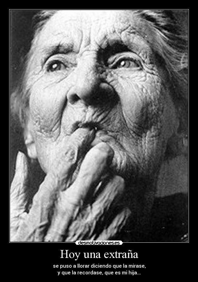 Hoy una extraña - se puso a llorar diciendo que la mirase,
y que la recordase, que es mi hija...