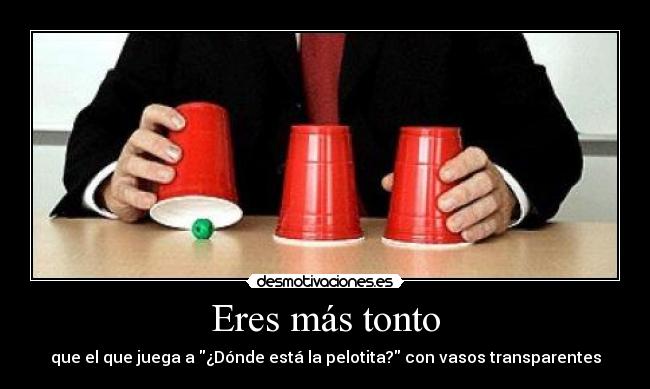 Eres más tonto - que el que juega a ¿Dónde está la pelotita? con vasos transparentes