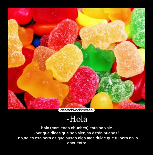 -Hola - +hola (comiendo chuches) esta no vale...
-por que dices que no valen,no están buenas?
+no,no es eso,pero es que busco algo mas dulce que tu pero no lo encuentro