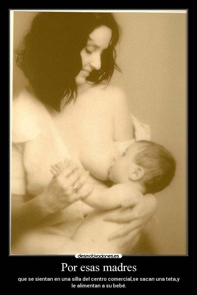 Por esas madres - que se sientan en una silla del centro comercial,se sacan una teta,y
le alimentan a su bebé.