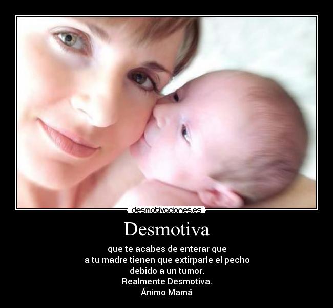 Desmotiva - que te acabes de enterar que
a tu madre tienen que extirparle el pecho
debido a un tumor.
Realmente Desmotiva.
Ánimo Mamá