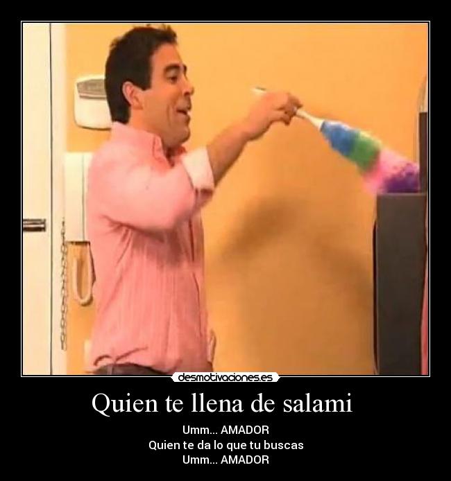 Quien te llena de salami - Umm... AMADOR
Quien te da lo que tu buscas
Umm... AMADOR