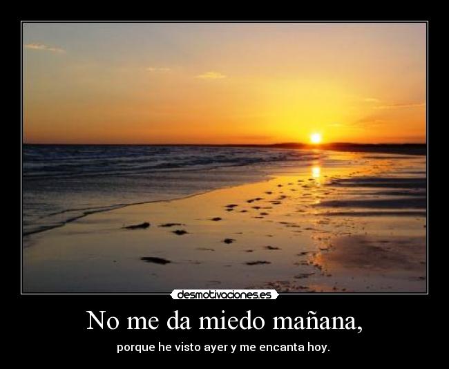 No me da miedo mañana, - porque he visto ayer y me encanta hoy.