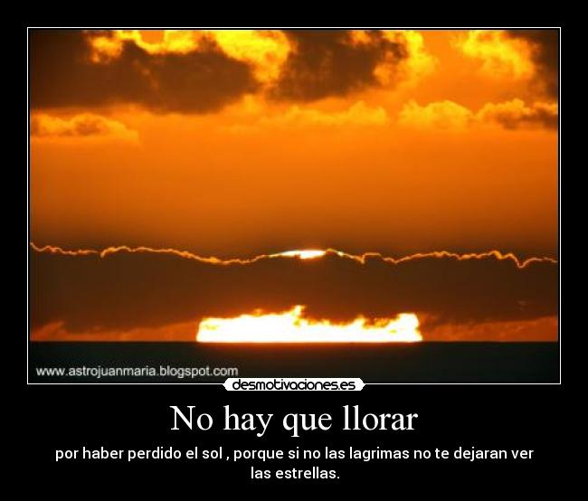 No hay que llorar - por haber perdido el sol , porque si no las lagrimas no te dejaran ver las estrellas.