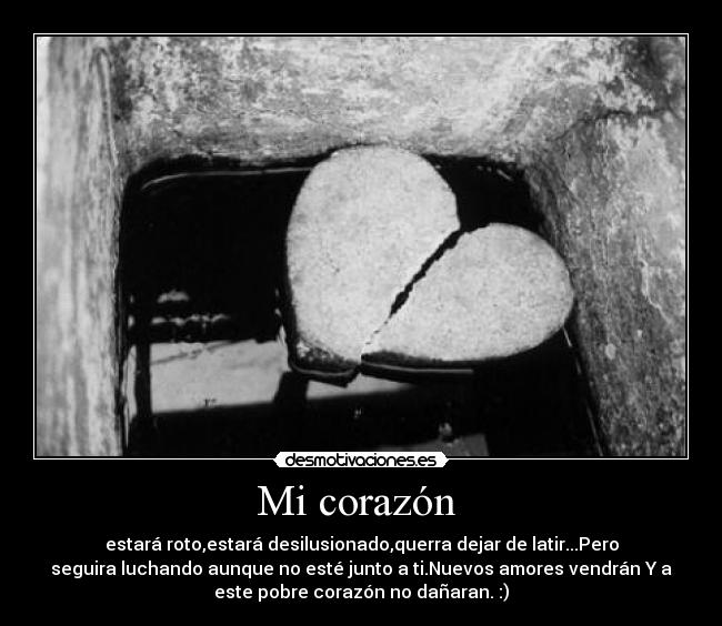 Mi corazón  - estará roto,estará desilusionado,querra dejar de latir...Pero
seguira luchando aunque no esté junto a ti.Nuevos amores vendrán Y a
este pobre corazón no dañaran. :)