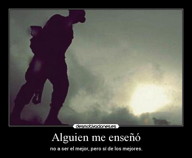 Alguien me enseñó - no a ser el mejor, pero sí de los mejores.