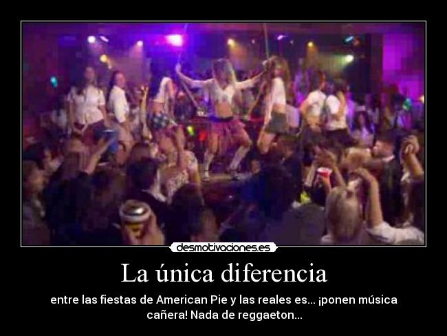 La única diferencia - entre las fiestas de American Pie y las reales es... ¡ponen música
cañera! Nada de reggaeton...