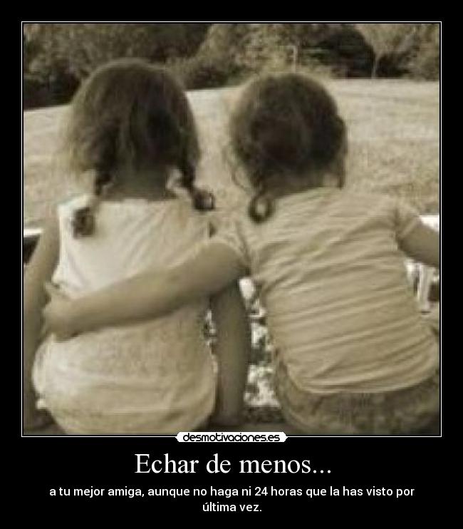 Echar de menos... - a tu mejor amiga, aunque no haga ni 24 horas que la has visto por última vez.