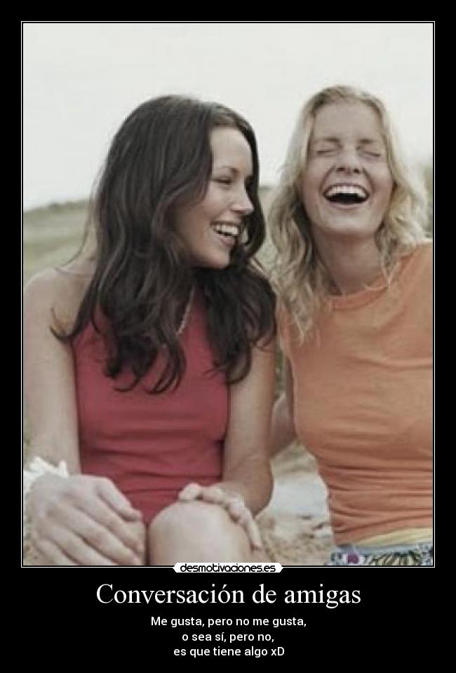 Conversación de amigas - Me gusta, pero no me gusta,
o sea sí, pero no,
es que tiene algo xD