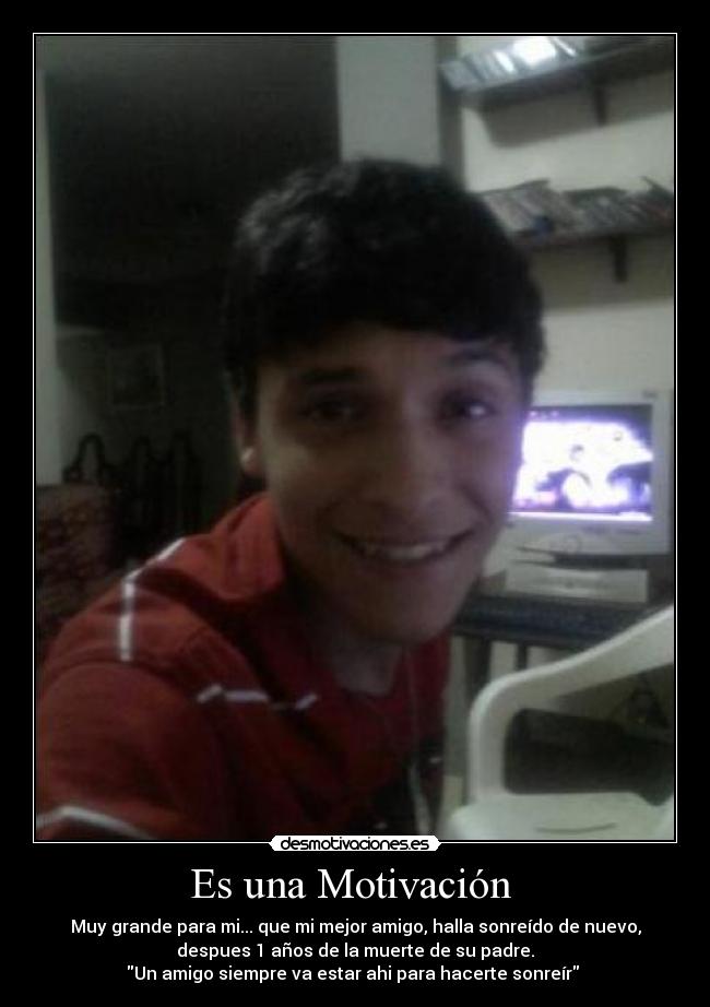 Es una Motivación - Muy grande para mi... que mi mejor amigo, halla sonreído de nuevo,
despues 1 años de la muerte de su padre.
Un amigo siempre va estar ahi para hacerte sonreír
