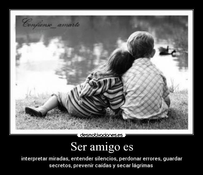 Ser amigo es - interpretar miradas, entender silencios, perdonar errores, guardar
secretos, prevenir caídas y secar lágrimas ♥