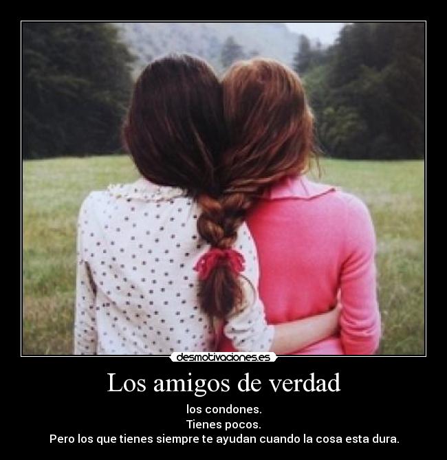Los amigos de verdad - los condones.
Tienes pocos.
Pero los que tienes siempre te ayudan cuando la cosa esta dura.