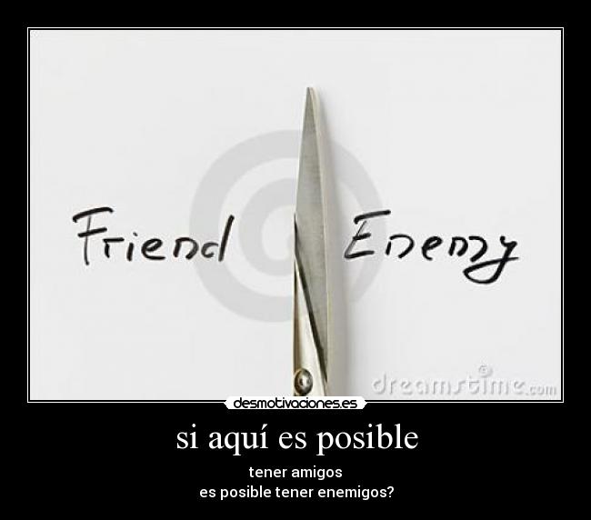si aquí es posible - tener amigos
es posible tener enemigos?