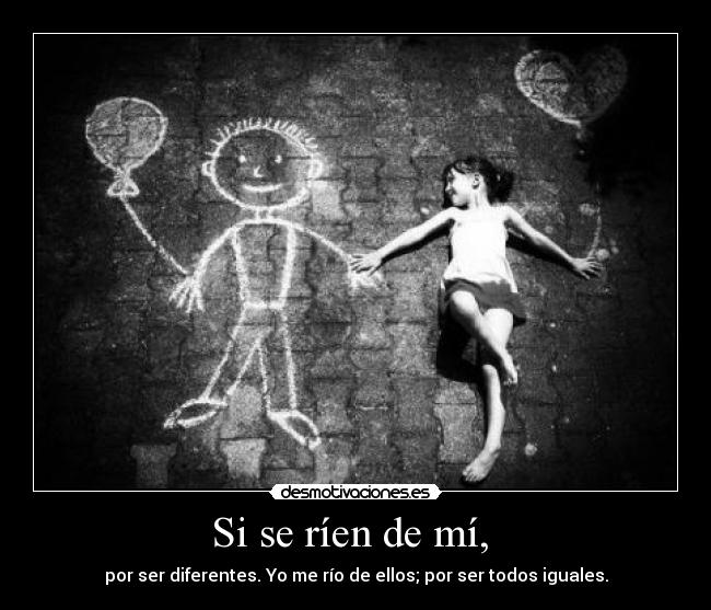 Si se ríen de mí,  - por ser diferentes. Yo me río de ellos; por ser todos iguales.