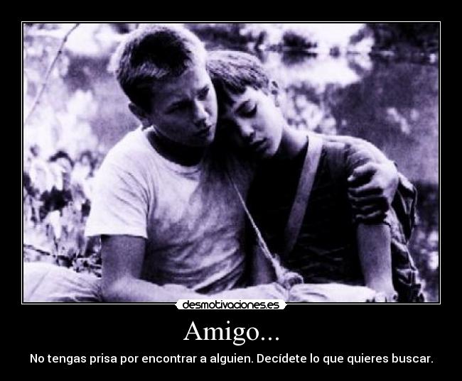 Amigo... - No tengas prisa por encontrar a alguien. Decídete lo que quieres buscar.