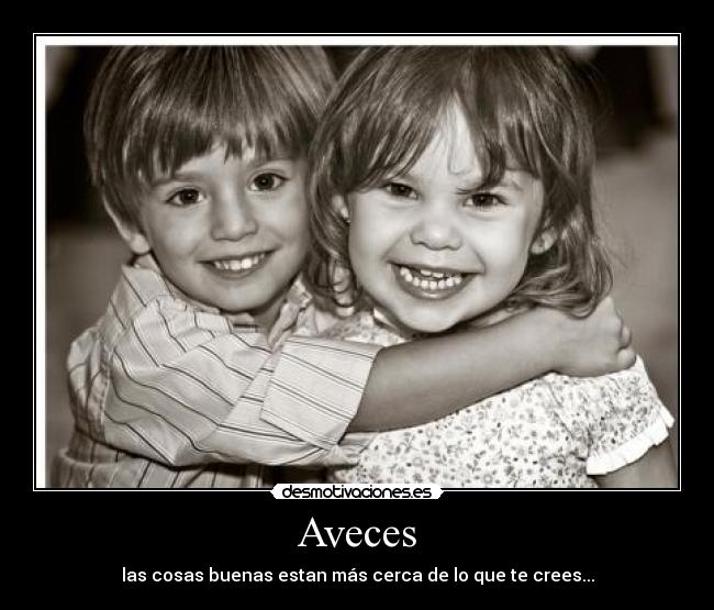 Aveces - las cosas buenas estan más cerca de lo que te crees...