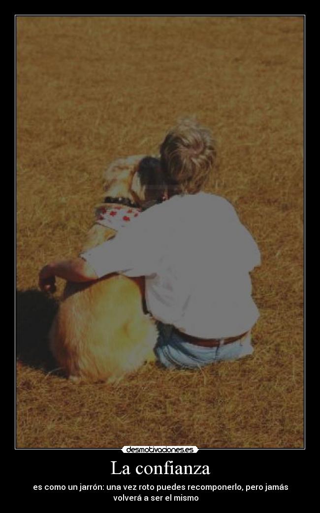 La confianza - es como un jarrón: una vez roto puedes recomponerlo, pero jamás
volverá a ser el mismo