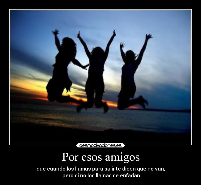 Por esos amigos - que cuando los llamas para salir te dicen que no van,
 pero si no los llamas se enfadan