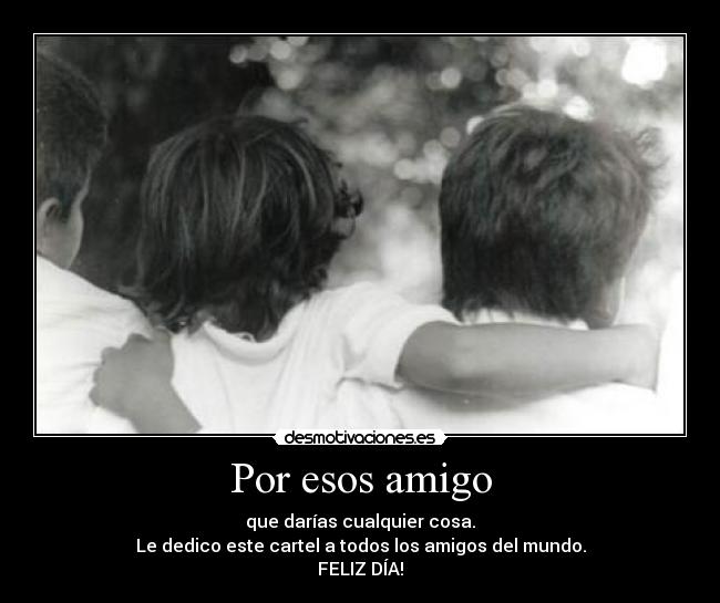 Por esos amigo - que darías cualquier cosa.
Le dedico este cartel a todos los amigos del mundo.
FELIZ DÍA!