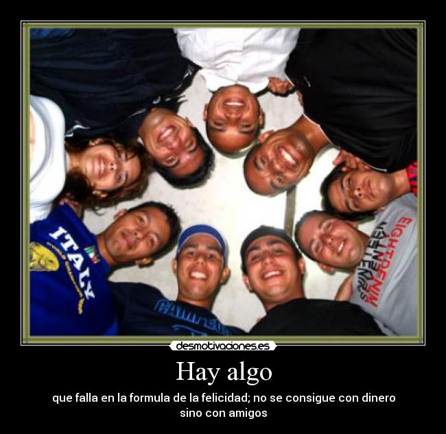 Hay algo - que falla en la formula de la felicidad; no se consigue con dinero sino con amigos