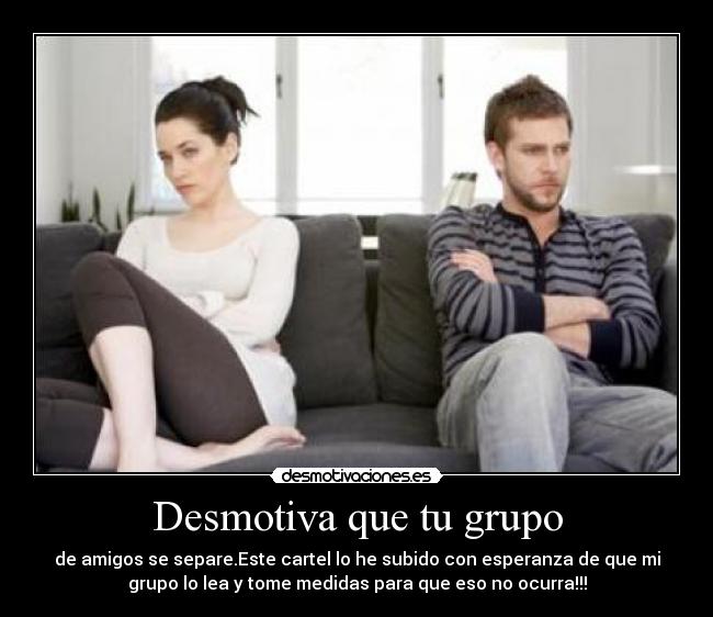 Desmotiva que tu grupo - de amigos se separe.Este cartel lo he subido con esperanza de que mi
grupo lo lea y tome medidas para que eso no ocurra!!!