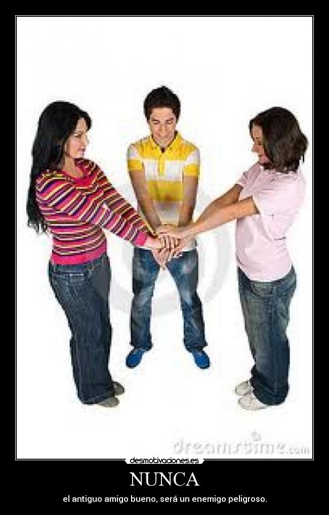 NUNCA - el antiguo amigo bueno, será un enemigo peligroso.