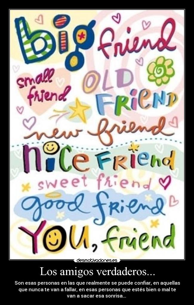 Los amigos verdaderos... - Son esas personas en las que realmente se puede confiar, en aquellas
que nunca te van a fallar, en esas personas que estés bien o mal te
van a sacar esa sonrisa... 