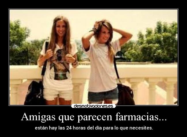 Amigas que parecen farmacias... - están hay las 24 horas del día para lo que necesites.