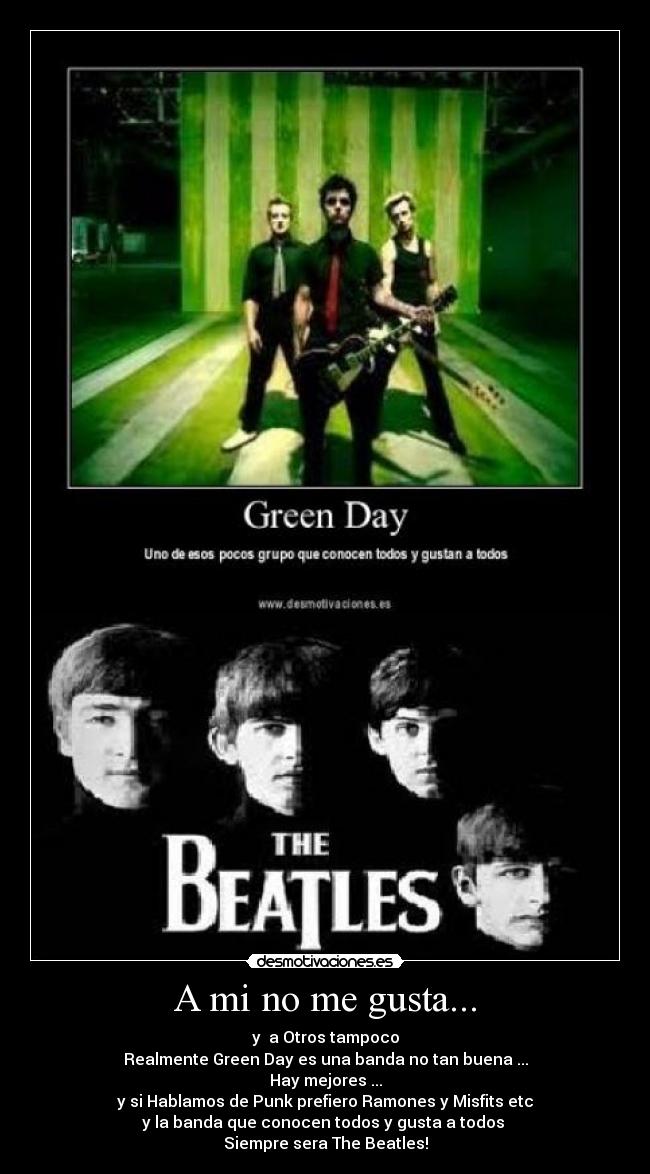 A mi no me gusta... - y  a Otros tampoco
Realmente Green Day es una banda no tan buena ...
Hay mejores ...
y si Hablamos de Punk prefiero Ramones y Misfits etc
y la banda que conocen todos y gusta a todos 
Siempre sera The Beatles!