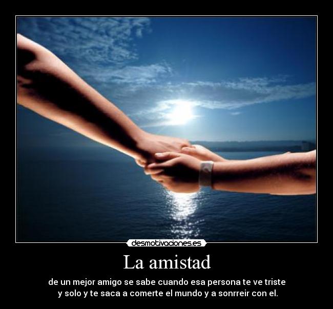 La amistad - de un mejor amigo se sabe cuando esa persona te ve triste
y solo y te saca a comerte el mundo y a sonrreir con el.