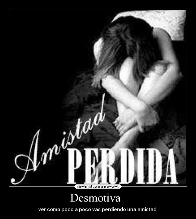 Desmotiva - ver como poco a poco vas perdiendo una amistad