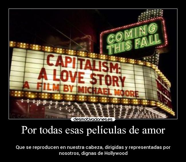 Por todas esas películas de amor -
Que se reproducen en nuestra cabeza, dirigidas y representadas por
nosotros, dignas de Hollywood