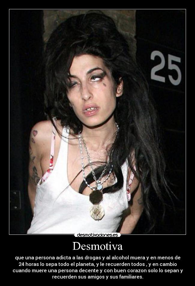 Desmotiva - que una persona adicta a las drogas y al alcohol muera y en menos de
24 horas lo sepa todo el planeta, y le recuerden todos , y en cambio
cuando muere una persona decente y con buen corazon solo lo sepan y
recuerden sus amigos y sus familiares.