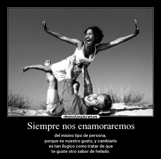 Siempre nos enamoraremos - del mismo tipo de persona, 
porque es nuestro gusto, y cambiarlo
es tan ilogico como tratar de que
te guste otro sabor de helado.