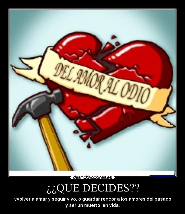 ¿¿QUE DECIDES?? - vvolver a amar y seguir vivo, o guardar rencor a los amores del pasado
y ser un muerto  en vida.