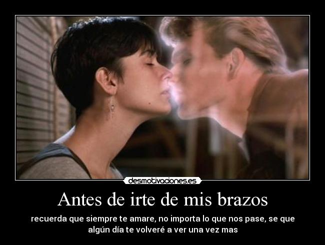 Antes de irte de mis brazos - recuerda que siempre te amare, no importa lo que nos pase, se que
algún día te volveré a ver una vez mas