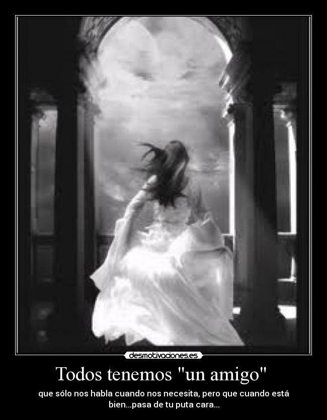 Todos tenemos un amigo - que sólo nos habla cuando nos necesita, pero que cuando está
bien...pasa de tu puta cara...