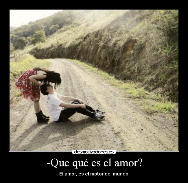 -Que qué es el amor? - El amor, es el motor del mundo.