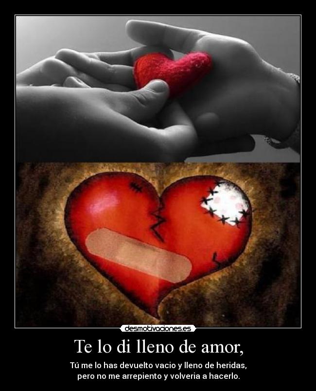 Te lo di lleno de amor, - Tú me lo has devuelto vacio y lleno de heridas,
pero no me arrepiento y volveria a hacerlo.