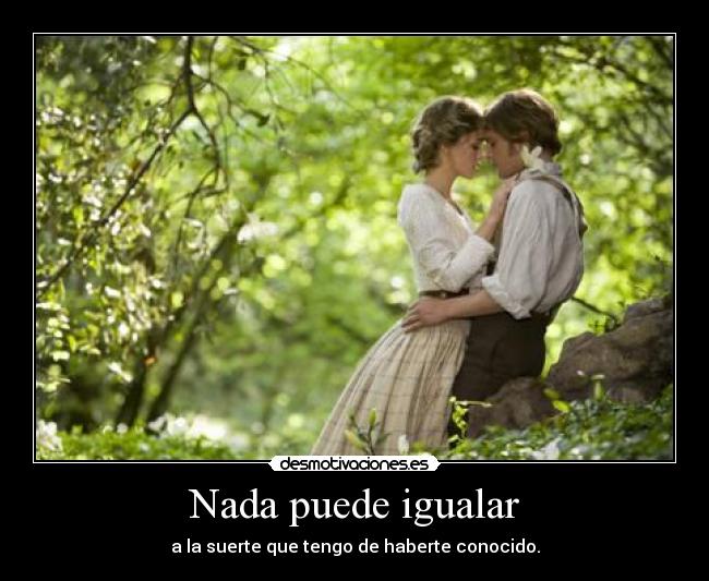 Nada puede igualar - a la suerte que tengo de haberte conocido.