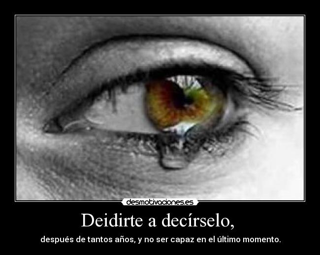 Deidirte a decírselo,  - después de tantos años, y no ser capaz en el último momento.