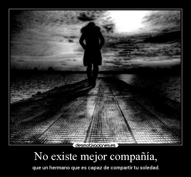 No existe mejor compañía, - que un hermano que es capaz de compartir tu soledad.