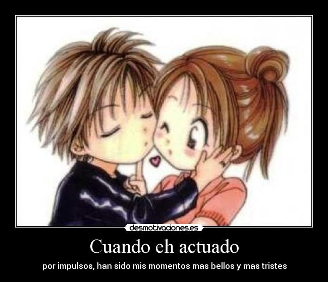 Cuando eh actuado - por impulsos, han sido mis momentos mas bellos y mas tristes