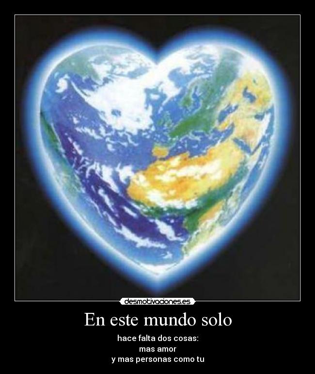 En este mundo solo - hace falta dos cosas:
mas amor
y mas personas como tu